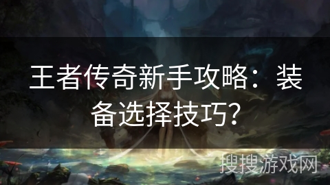 王者传奇新手攻略:装备选择技巧? 王者传奇新手攻略:装备选择技巧?