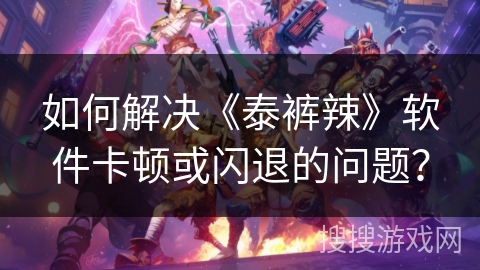 如何解决《泰裤辣》软件卡顿或闪退的问题? 如何解决《泰裤辣》软件卡顿或闪退的问题?