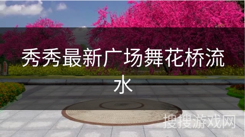 秀秀最新广场舞花桥流水