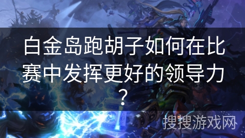 白金岛跑胡子如何在比赛中发挥更好的领导力？