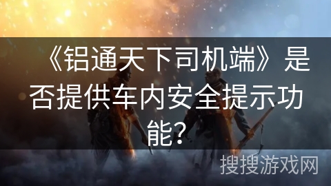 《铝通天下司机端》是否提供车内安全提示功能？