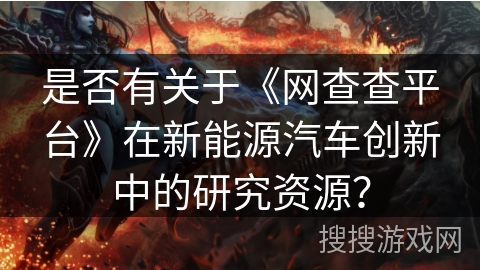 是否有关于《网查查平台》在新能源汽车创新中的研究资源？