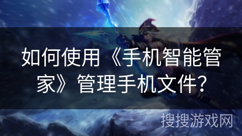 如何使用《手机智能管家》管理手机文件? 如何使用《手机智能管家》管理手机文件?