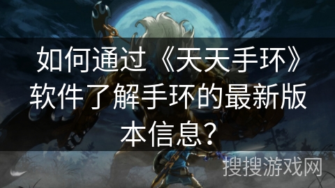 如何通过《天天手环》软件了解手环的最新版本信息? 如何通过《天天手环》软件了解手环的最新版本信息?