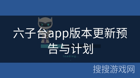 六子台app版本更新预告与计划 六子台app版本更新预告与计划