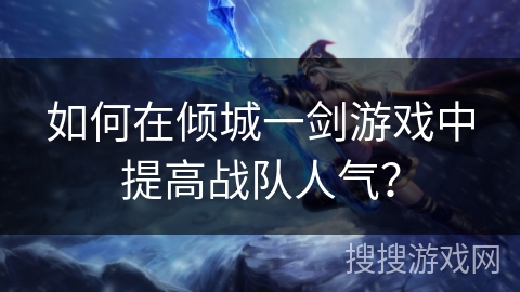 如何在倾城一剑游戏中提高战队人气? 如何在倾城一剑游戏中提高战队人气?