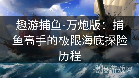 趣游捕鱼-万炮版:捕鱼高手的极限海底探险历程 趣游捕鱼-万炮版:捕鱼高手的极限海底探险历程