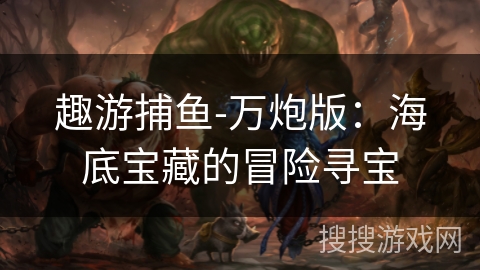 趣游捕鱼-万炮版:海底宝藏的冒险寻宝 趣游捕鱼-万炮版:海底宝藏的冒险寻宝