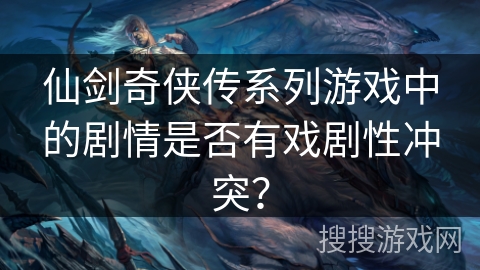 仙剑奇侠传系列游戏中的剧情是否有戏剧性冲突？