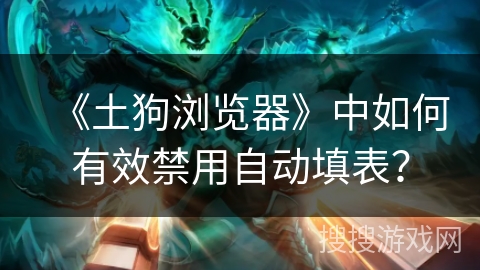 《土狗浏览器》中如何有效禁用自动填表? 《土狗浏览器》中如何有效禁用自动填表?
