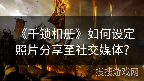 《千锁相册》如何设定照片分享至社交媒体？