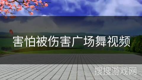 害怕被伤害广场舞视频 害怕被伤害广场舞视频