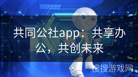 共同公社app：共享办公，共创未来