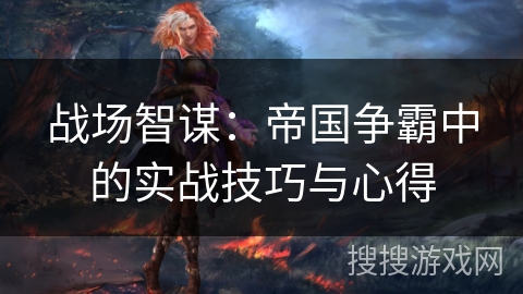 战场智谋:帝国争霸中的实战技巧与心得 战场智谋:帝国争霸中的实战技巧与心得
