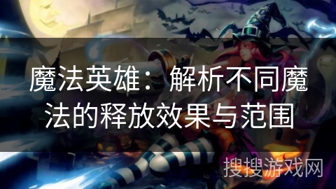 魔法英雄:解析不同魔法的释放效果与范围 魔法英雄:解析不同魔法的释放效果与范围