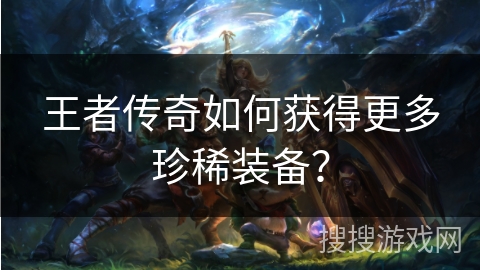 王者传奇如何获得更多珍稀装备? 王者传奇如何获得更多珍稀装备?