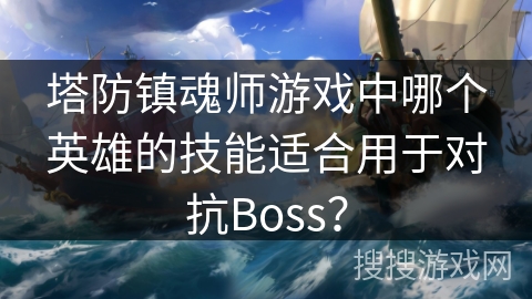 塔防镇魂师游戏中哪个英雄的技能适合用于对抗Boss? 塔防镇魂师游戏中哪个英雄的技能适合用于对抗Boss?