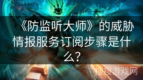 《防监听大师》的威胁情报服务订阅步骤是什么? 《防监听大师》的威胁情报服务订阅步骤是什么?