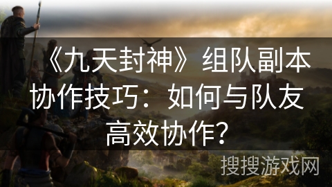 《九天封神》组队副本协作技巧:如何与队友高效协作? 《九天封神》组队副本协作技巧:如何与队友高效协作?