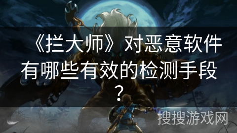 《拦大师》对恶意软件有哪些有效的检测手段? 《拦大师》对恶意软件有哪些有效的检测手段?