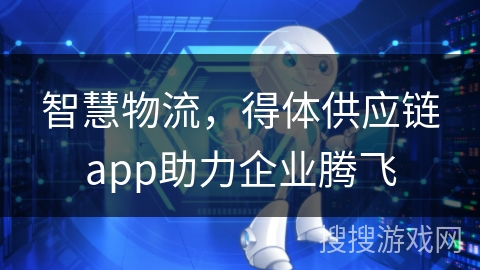 智慧物流，得体供应链app助力企业腾飞