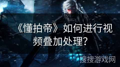 《懂拍帝》如何进行视频叠加处理？