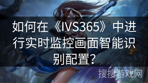 如何在《IVS365》中进行实时监控画面智能识别配置？