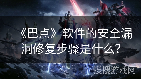 《巴点》软件的安全漏洞修复步骤是什么? 《巴点》软件的安全漏洞修复步骤是什么?
