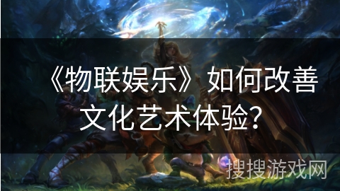 《物联娱乐》如何改善文化艺术体验? 《物联娱乐》如何改善文化艺术体验?