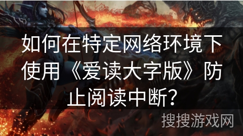 如何在特定网络环境下使用《爱读大字版》防止阅读中断？