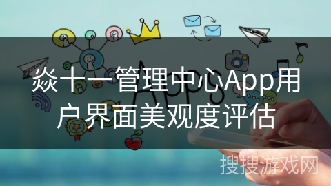 焱十一管理中心App用户界面美观度评估 焱十一管理中心App用户界面美观度评估