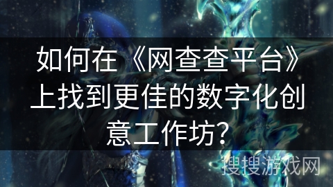如何在《网查查平台》上找到更佳的数字化创意工作坊？