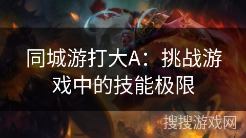同城游打大A:挑战游戏中的技能极限 同城游打大A:挑战游戏中的技能极限