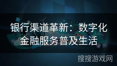银行渠道革新:数字化金融服务普及生活 银行渠道革新:数字化金融服务普及生活