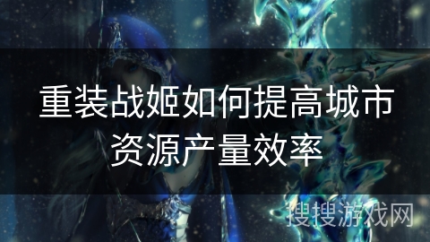 重装战姬如何提高城市资源产量效率 重装战姬如何提高城市资源产量效率