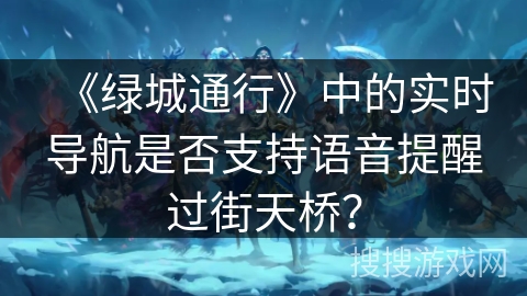 《绿城通行》中的实时导航是否支持语音提醒过街天桥? 《绿城通行》中的实时导航是否支持语音提醒过街天桥?
