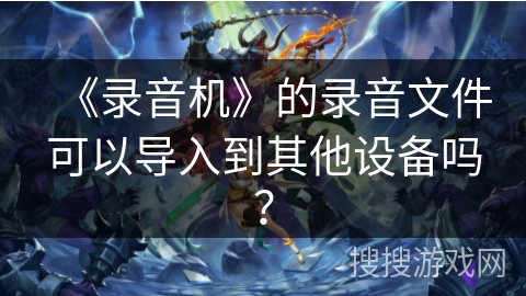 《录音机》的录音文件可以导入到其他设备吗? 《录音机》的录音文件可以导入到其他设备吗?