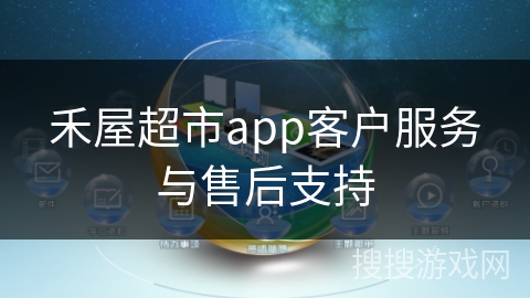 禾屋超市app客户服务与售后支持 禾屋超市app客户服务与售后支持