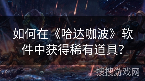 如何在《哈达咖波》软件中获得稀有道具? 如何在《哈达咖波》软件中获得稀有道具?