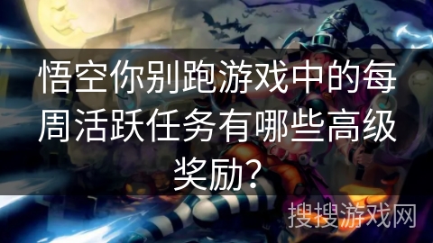 悟空你别跑游戏中的每周活跃任务有哪些高级奖励? 悟空你别跑游戏中的每周活跃任务有哪些高级奖励?