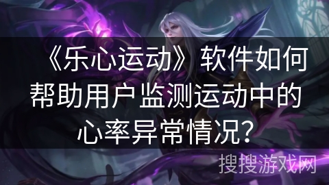 《乐心运动》软件如何帮助用户监测运动中的心率异常情况？
