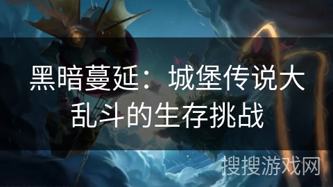 黑暗蔓延:城堡传说大乱斗的生存挑战 黑暗蔓延:城堡传说大乱斗的生存挑战