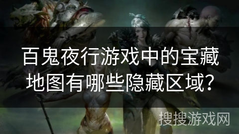 百鬼夜行游戏中的宝藏地图有哪些隐藏区域？