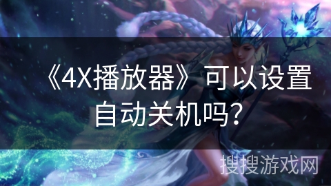 《4X播放器》可以设置自动关机吗? 《4X播放器》可以设置自动关机吗?
