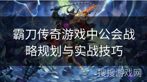 霸刀传奇游戏中公会战略规划与实战技巧 霸刀传奇游戏中公会战略规划与实战技巧
