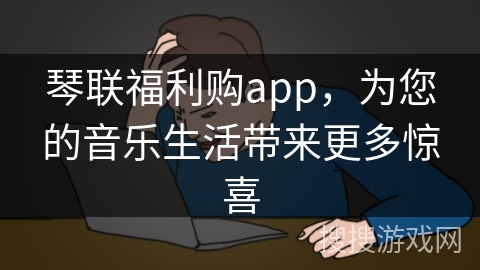 琴联福利购app，为您的音乐生活带来更多惊喜