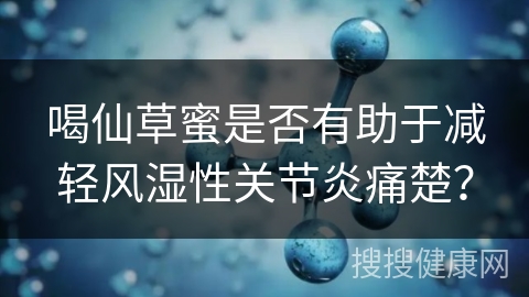 喝仙草蜜是否有助于减轻风湿性关节炎痛楚？