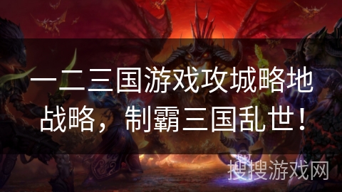 一二三国游戏攻城略地战略,制霸三国乱世! 一二三国游戏攻城略地战略,制霸三国乱世!