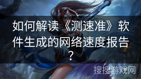 如何解读《测速准》软件生成的网络速度报告? 如何解读《测速准》软件生成的网络速度报告?