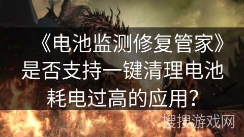 《电池监测修复管家》是否支持一键清理电池耗电过高的应用? 《电池监测修复管家》是否支持一键清理电池耗电过高的应用?